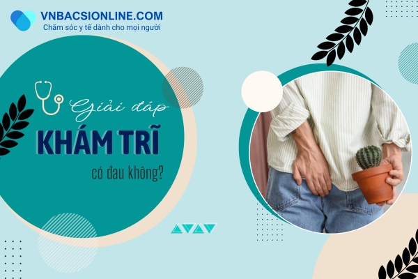 Khám trĩ có đau không? Quá trình kiểm tra bệnh trĩ gồm những gì?