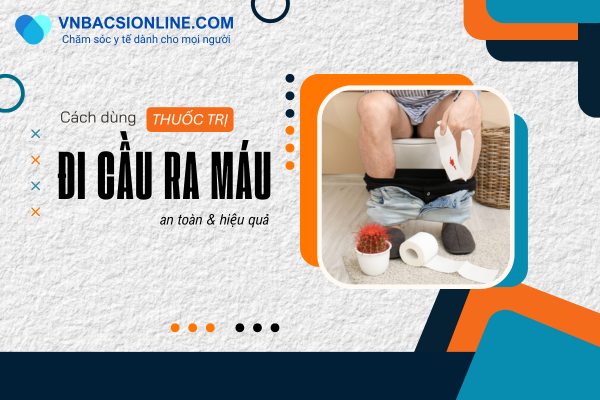 Hướng dẫn lựa chọn thuốc trị đi cầu ra máu phù hợp